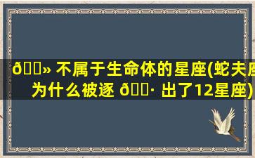 🌻 不属于生命体的星座(蛇夫座为什么被逐 🌷 出了12星座)